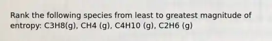 Rank the following species from least to greatest magnitude of entropy: C3H8(g), CH4 (g), C4H10 (g), C2H6 (g)