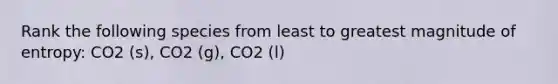 Rank the following species from least to greatest magnitude of entropy: CO2 (s), CO2 (g), CO2 (l)