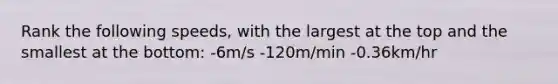 Rank the following speeds, with the largest at the top and the smallest at the bottom: -6m/s -120m/min -0.36km/hr