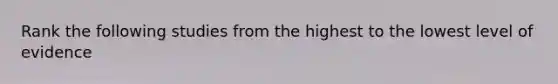 Rank the following studies from the highest to the lowest level of evidence