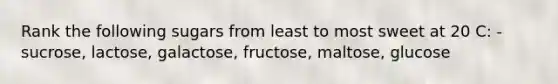 Rank the following sugars from least to most sweet at 20 C: -sucrose, lactose, galactose, fructose, maltose, glucose