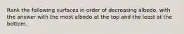 Rank the following surfaces in order of decreasing albedo, with the answer with the most albedo at the top and the least at the bottom.