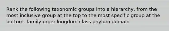 Rank the following taxonomic groups into a hierarchy, from the most inclusive group at the top to the most specific group at the bottom. family order kingdom class phylum domain