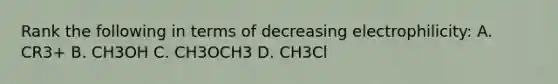 Rank the following in terms of decreasing electrophilicity: A. CR3+ B. CH3OH C. CH3OCH3 D. CH3Cl