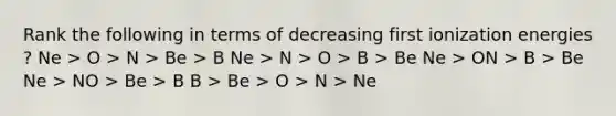 Rank the following in terms of decreasing first ionization energies ? Ne > O > N > Be > B Ne > N > O > B > Be Ne > ON > B > Be Ne > NO > Be > B B > Be > O > N > Ne