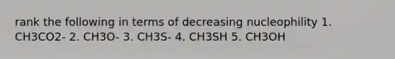 rank the following in terms of decreasing nucleophility 1. CH3CO2- 2. CH3O- 3. CH3S- 4. CH3SH 5. CH3OH