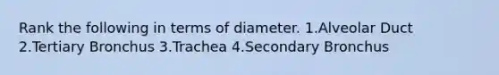 Rank the following in terms of diameter. 1.Alveolar Duct 2.Tertiary Bronchus 3.Trachea 4.Secondary Bronchus