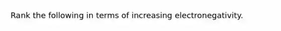 Rank the following in terms of increasing electronegativity.