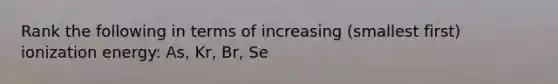 Rank the following in terms of increasing (smallest first) ionization energy: As, Kr, Br, Se