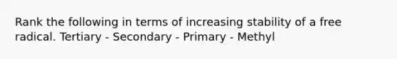 Rank the following in terms of increasing stability of a free radical. Tertiary - Secondary - Primary - Methyl