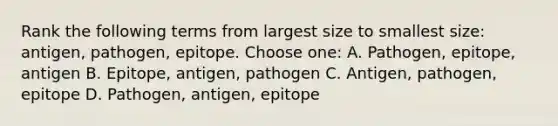 Rank the following terms from largest size to smallest size: antigen, pathogen, epitope. Choose one: A. Pathogen, epitope, antigen B. Epitope, antigen, pathogen C. Antigen, pathogen, epitope D. Pathogen, antigen, epitope