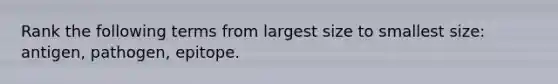 Rank the following terms from largest size to smallest size: antigen, pathogen, epitope.