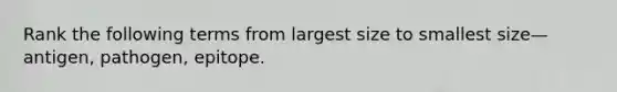 Rank the following terms from largest size to smallest size—antigen, pathogen, epitope.