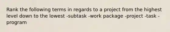 Rank the following terms in regards to a project from the highest level down to the lowest -subtask -work package -project -task -program