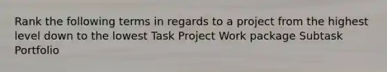 Rank the following terms in regards to a project from the highest level down to the lowest Task Project Work package Subtask Portfolio