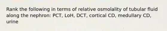 Rank the following in terms of relative osmolality of tubular fluid along the nephron: PCT, LoH, DCT, cortical CD, medullary CD, urine