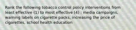 Rank the following tobacco control policy interventions from least effective (1) to most effective (4) : media campaigns, warning labels on cigarette packs, increasing the price of cigarettes, school health education