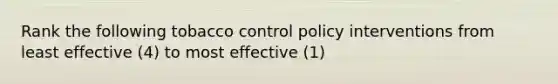 Rank the following tobacco control policy interventions from least effective (4) to most effective (1)