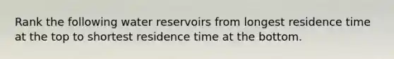 Rank the following water reservoirs from longest residence time at the top to shortest residence time at the bottom.