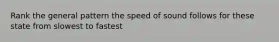 Rank the general pattern the speed of sound follows for these state from slowest to fastest