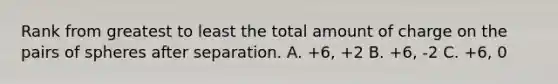 Rank from greatest to least the total amount of charge on the pairs of spheres after separation. A. +6, +2 B. +6, -2 C. +6, 0