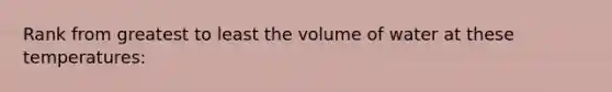 Rank from greatest to least the volume of water at these temperatures: