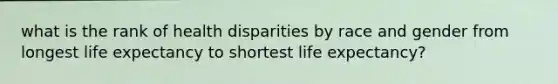 what is the rank of health disparities by race and gender from longest life expectancy to shortest life expectancy?