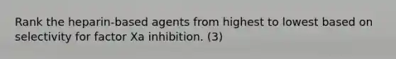 Rank the heparin-based agents from highest to lowest based on selectivity for factor Xa inhibition. (3)