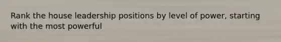 Rank the house leadership positions by level of power, starting with the most powerful