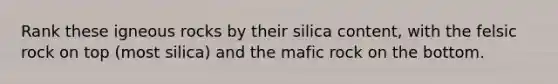 Rank these igneous rocks by their silica content, with the felsic rock on top (most silica) and the mafic rock on the bottom.