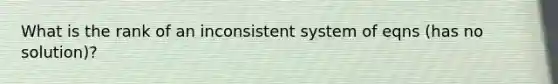 What is the rank of an inconsistent system of eqns (has no solution)?