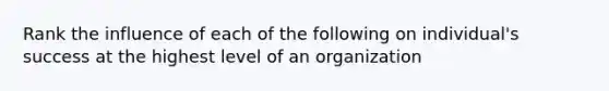 Rank the influence of each of the following on individual's success at the highest level of an organization