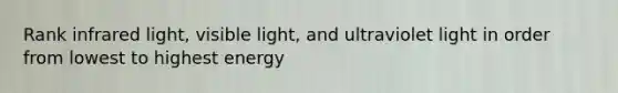 Rank infrared light, visible light, and ultraviolet light in order from lowest to highest energy