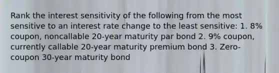 Rank the interest sensitivity of the following from the most sensitive to an interest rate change to the least sensitive: 1. 8% coupon, noncallable 20-year maturity par bond 2. 9% coupon, currently callable 20-year maturity premium bond 3. Zero-coupon 30-year maturity bond