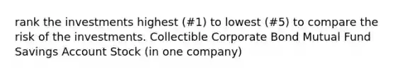 rank the investments highest (#1) to lowest (#5) to compare the risk of the investments. Collectible Corporate Bond Mutual Fund Savings Account Stock (in one company)