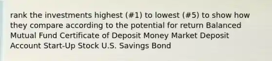 rank the investments highest (#1) to lowest (#5) to show how they compare according to the potential for return Balanced Mutual Fund Certificate of Deposit Money Market Deposit Account Start-Up Stock U.S. Savings Bond