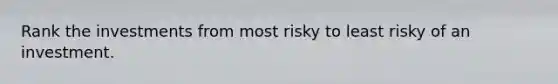 Rank the investments from most risky to least risky of an investment.