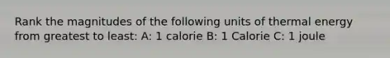 Rank the magnitudes of the following units of thermal energy from greatest to least: A: 1 calorie B: 1 Calorie C: 1 joule