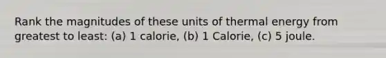 Rank the magnitudes of these units of thermal energy from greatest to least: (a) 1 calorie, (b) 1 Calorie, (c) 5 joule.