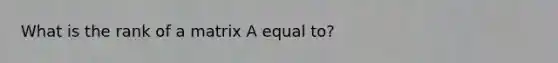 What is <a href='https://www.questionai.com/knowledge/knhCfTOCcg-the-rank-of-a-matrix' class='anchor-knowledge'>the rank of a matrix</a> A equal to?