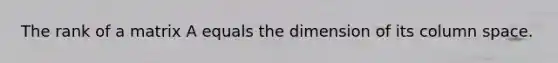 The rank of a matrix A equals the dimension of its column space.