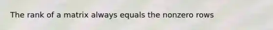<a href='https://www.questionai.com/knowledge/knhCfTOCcg-the-rank-of-a-matrix' class='anchor-knowledge'>the rank of a matrix</a> always equals the nonzero rows