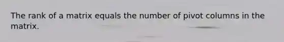 The rank of a matrix equals the number of pivot columns in the matrix.