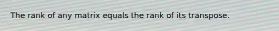 The rank of any matrix equals the rank of its transpose.