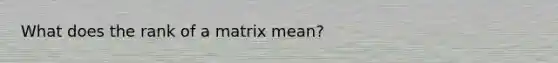 What does the rank of a matrix mean?