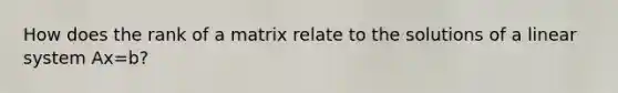 How does the rank of a matrix relate to the solutions of a linear system Ax=b?