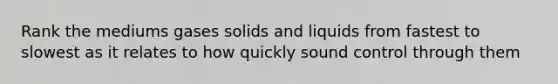 Rank the mediums gases solids and liquids from fastest to slowest as it relates to how quickly sound control through them