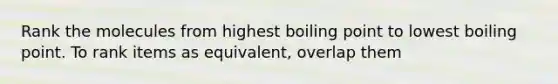 Rank the molecules from highest boiling point to lowest boiling point. To rank items as equivalent, overlap them