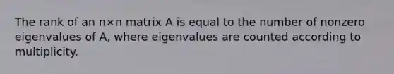 The rank of an n×n matrix A is equal to the number of nonzero eigenvalues of A, where eigenvalues are counted according to multiplicity.