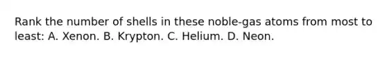 Rank the number of shells in these noble-gas atoms from most to least: A. Xenon. B. Krypton. C. Helium. D. Neon.